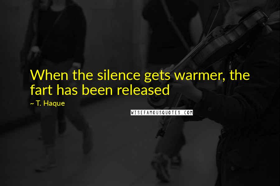 T. Haque Quotes: When the silence gets warmer, the fart has been released