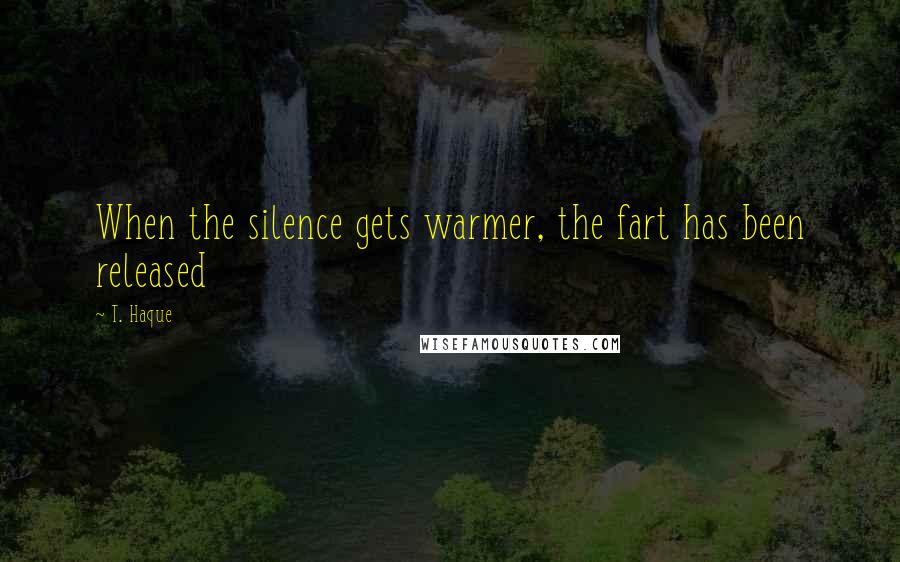 T. Haque Quotes: When the silence gets warmer, the fart has been released