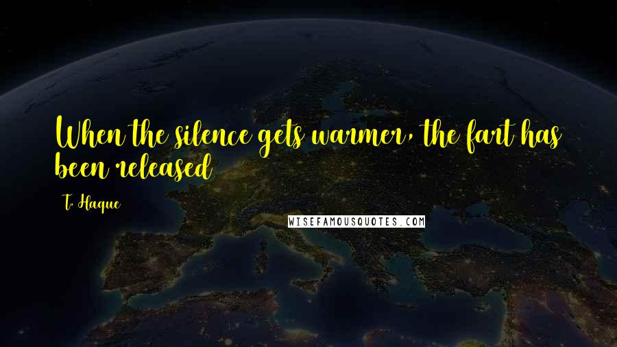 T. Haque Quotes: When the silence gets warmer, the fart has been released