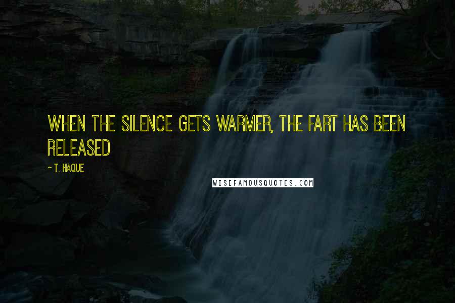 T. Haque Quotes: When the silence gets warmer, the fart has been released