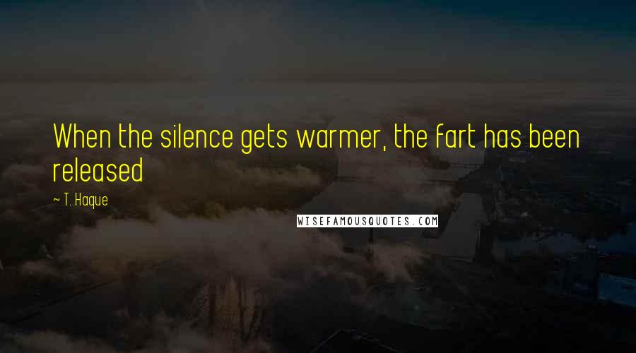 T. Haque Quotes: When the silence gets warmer, the fart has been released