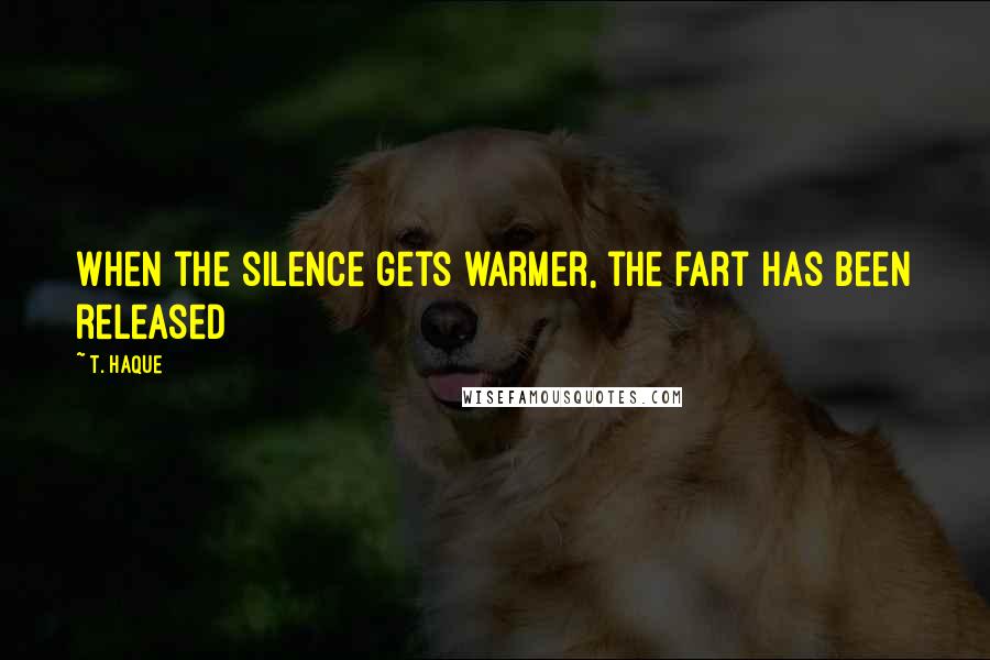 T. Haque Quotes: When the silence gets warmer, the fart has been released