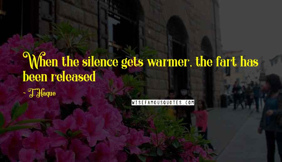 T. Haque Quotes: When the silence gets warmer, the fart has been released