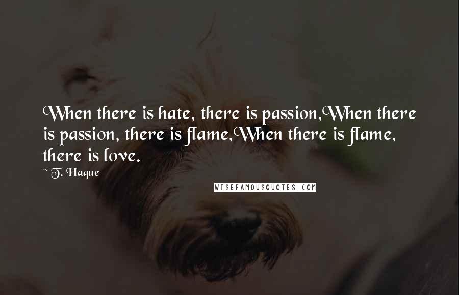 T. Haque Quotes: When there is hate, there is passion,When there is passion, there is flame,When there is flame, there is love.