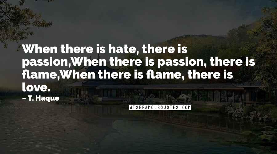 T. Haque Quotes: When there is hate, there is passion,When there is passion, there is flame,When there is flame, there is love.