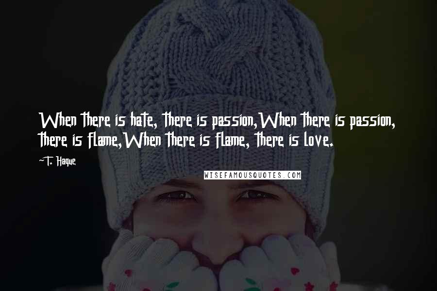 T. Haque Quotes: When there is hate, there is passion,When there is passion, there is flame,When there is flame, there is love.