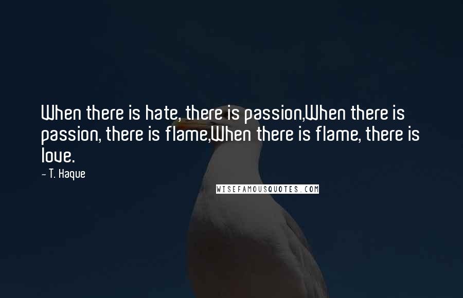 T. Haque Quotes: When there is hate, there is passion,When there is passion, there is flame,When there is flame, there is love.