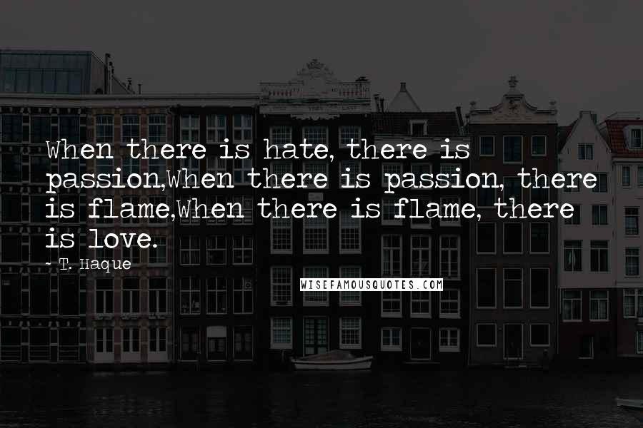 T. Haque Quotes: When there is hate, there is passion,When there is passion, there is flame,When there is flame, there is love.