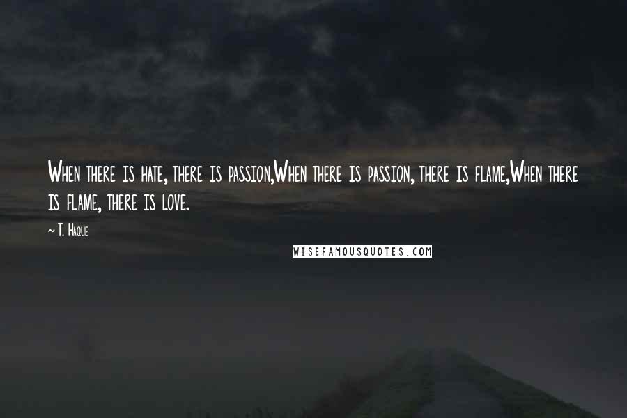 T. Haque Quotes: When there is hate, there is passion,When there is passion, there is flame,When there is flame, there is love.