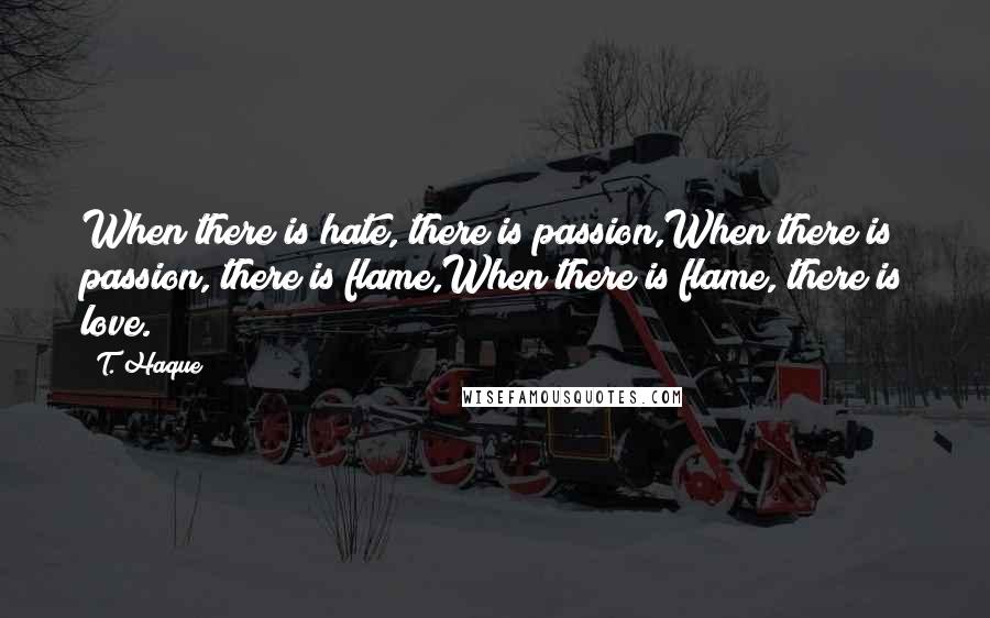 T. Haque Quotes: When there is hate, there is passion,When there is passion, there is flame,When there is flame, there is love.