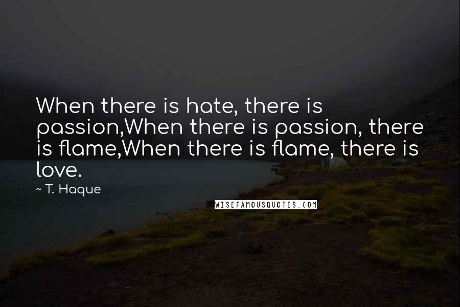 T. Haque Quotes: When there is hate, there is passion,When there is passion, there is flame,When there is flame, there is love.