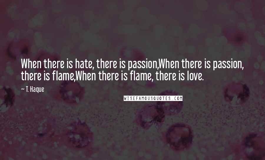 T. Haque Quotes: When there is hate, there is passion,When there is passion, there is flame,When there is flame, there is love.