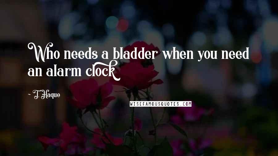 T. Haque Quotes: Who needs a bladder when you need an alarm clock