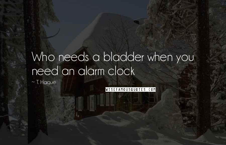 T. Haque Quotes: Who needs a bladder when you need an alarm clock