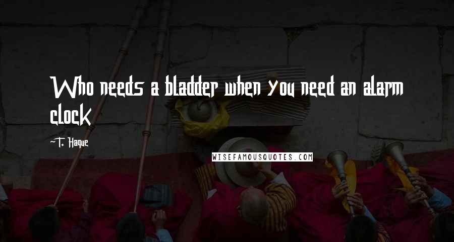 T. Haque Quotes: Who needs a bladder when you need an alarm clock