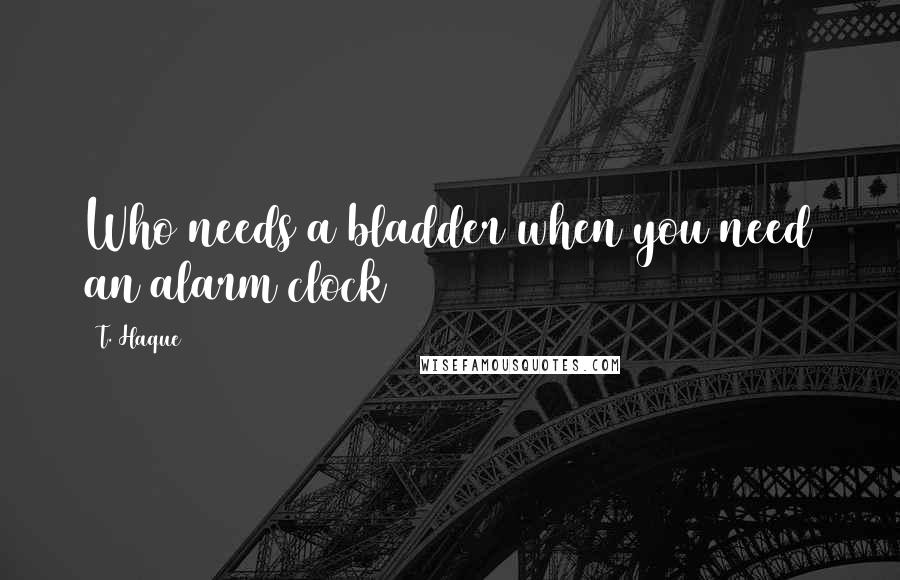 T. Haque Quotes: Who needs a bladder when you need an alarm clock