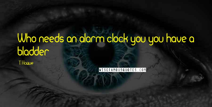 T. Haque Quotes: Who needs an alarm clock you you have a bladder