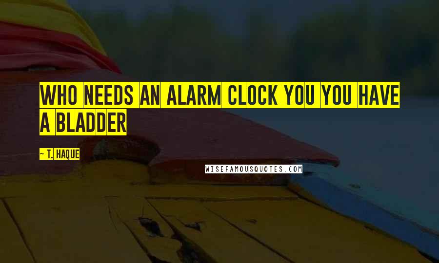 T. Haque Quotes: Who needs an alarm clock you you have a bladder