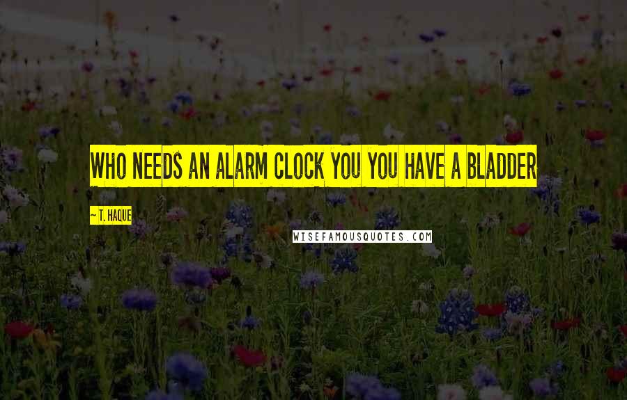 T. Haque Quotes: Who needs an alarm clock you you have a bladder