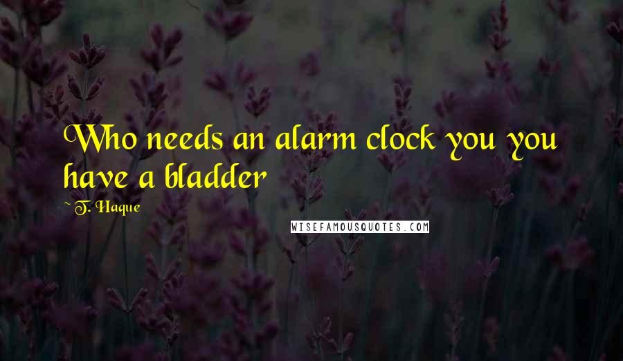 T. Haque Quotes: Who needs an alarm clock you you have a bladder