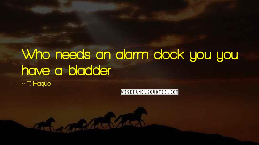 T. Haque Quotes: Who needs an alarm clock you you have a bladder