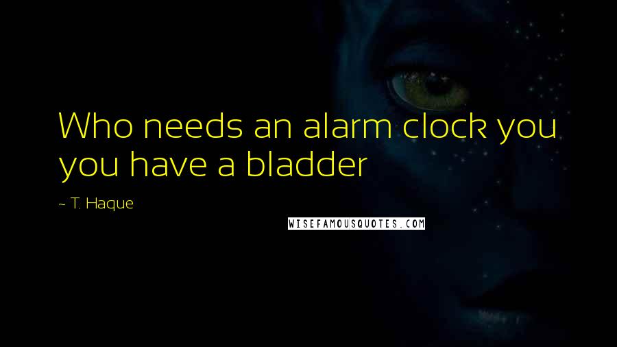 T. Haque Quotes: Who needs an alarm clock you you have a bladder