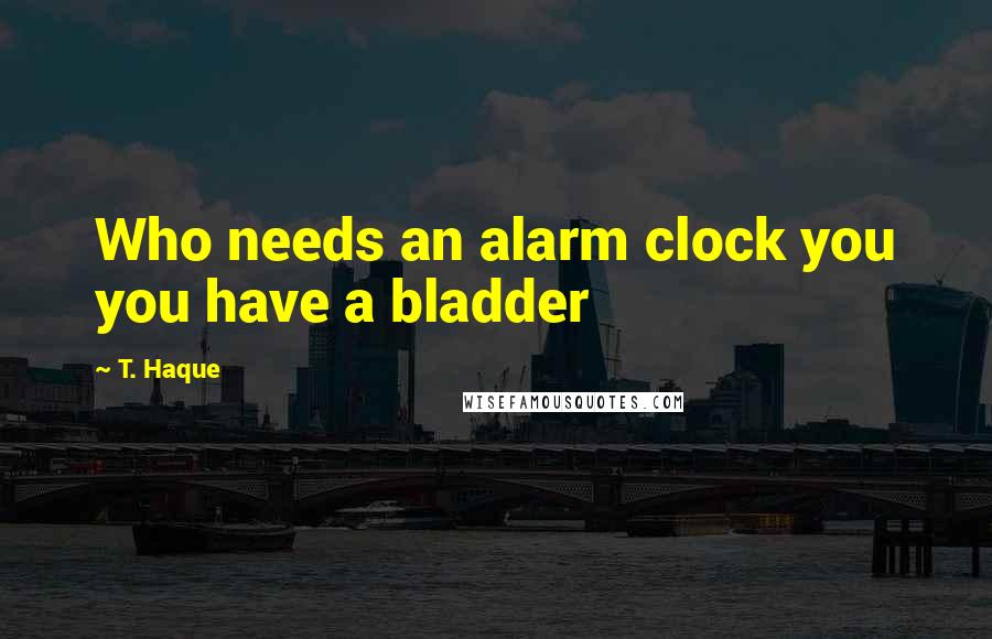 T. Haque Quotes: Who needs an alarm clock you you have a bladder