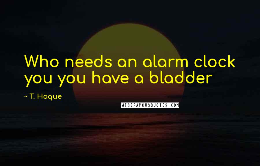 T. Haque Quotes: Who needs an alarm clock you you have a bladder