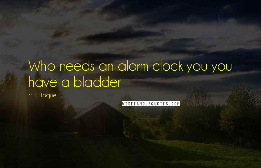 T. Haque Quotes: Who needs an alarm clock you you have a bladder