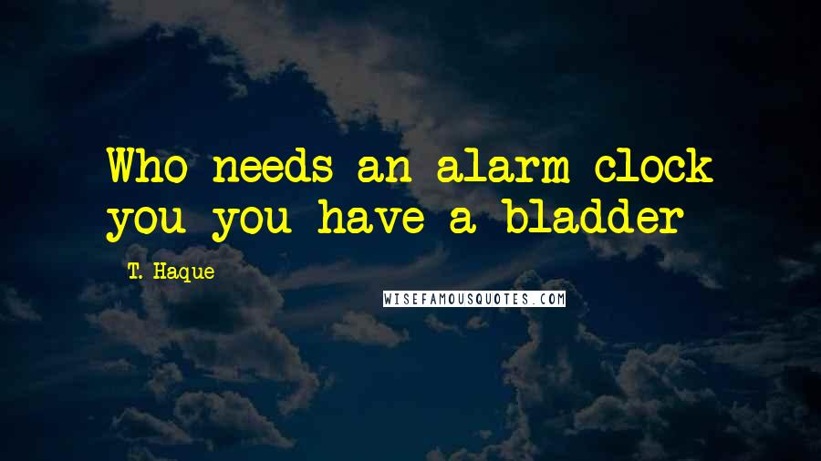 T. Haque Quotes: Who needs an alarm clock you you have a bladder