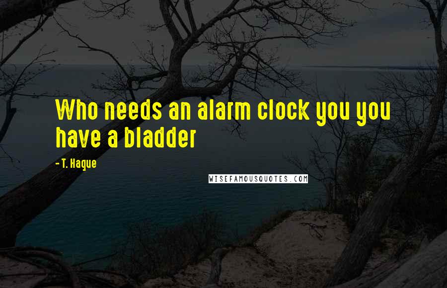 T. Haque Quotes: Who needs an alarm clock you you have a bladder