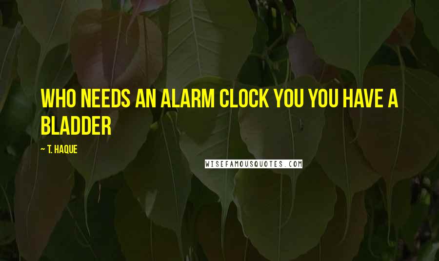 T. Haque Quotes: Who needs an alarm clock you you have a bladder