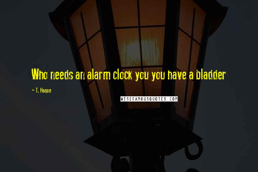 T. Haque Quotes: Who needs an alarm clock you you have a bladder