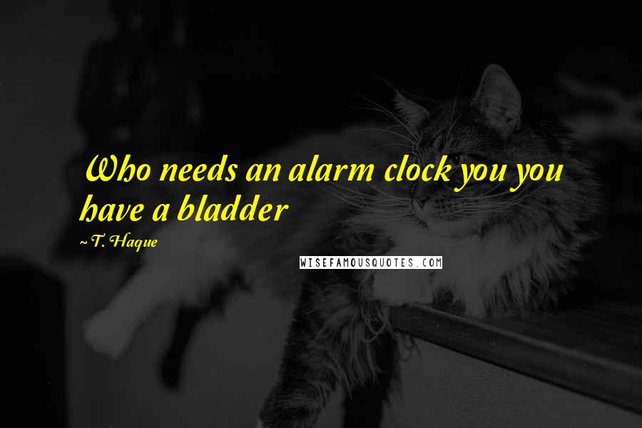 T. Haque Quotes: Who needs an alarm clock you you have a bladder