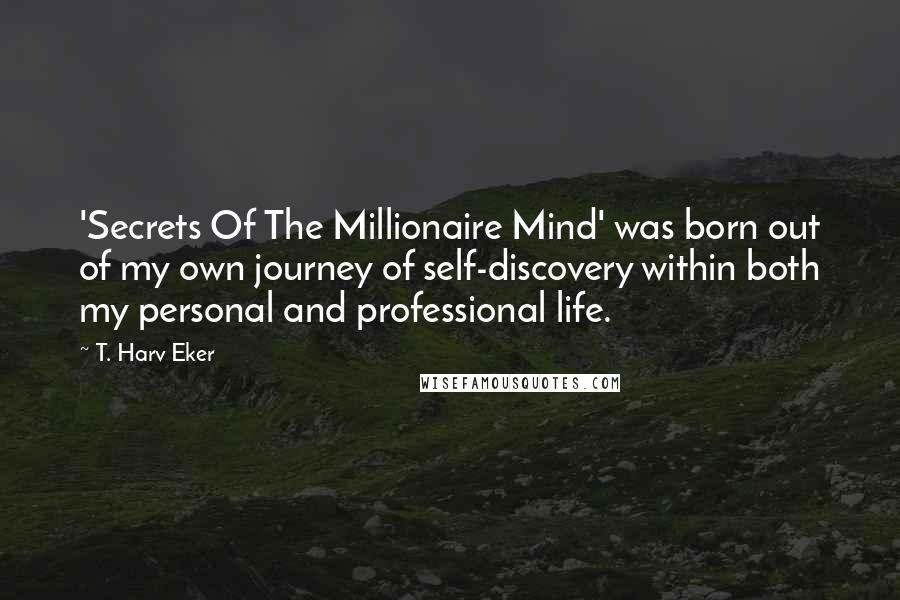 T. Harv Eker Quotes: 'Secrets Of The Millionaire Mind' was born out of my own journey of self-discovery within both my personal and professional life.