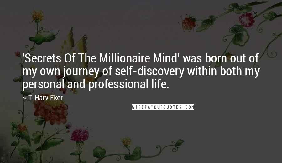 T. Harv Eker Quotes: 'Secrets Of The Millionaire Mind' was born out of my own journey of self-discovery within both my personal and professional life.