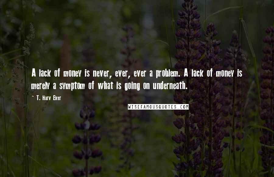 T. Harv Eker Quotes: A lack of money is never, ever, ever a problem. A lack of money is merely a symptom of what is going on underneath.