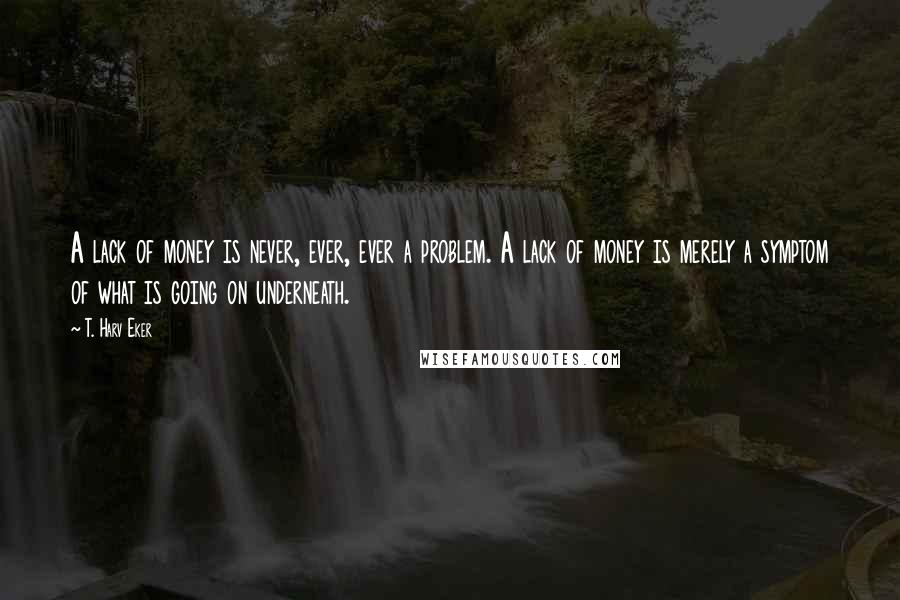 T. Harv Eker Quotes: A lack of money is never, ever, ever a problem. A lack of money is merely a symptom of what is going on underneath.