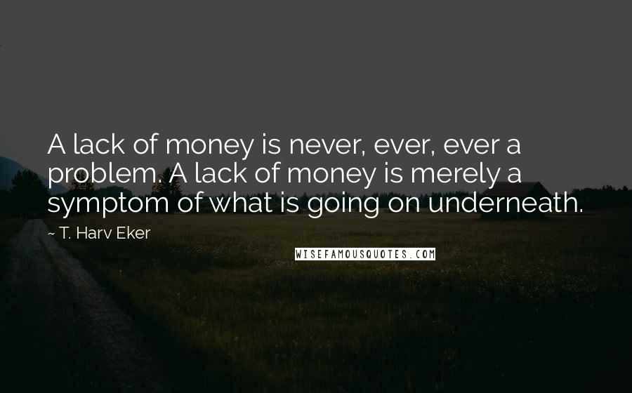 T. Harv Eker Quotes: A lack of money is never, ever, ever a problem. A lack of money is merely a symptom of what is going on underneath.