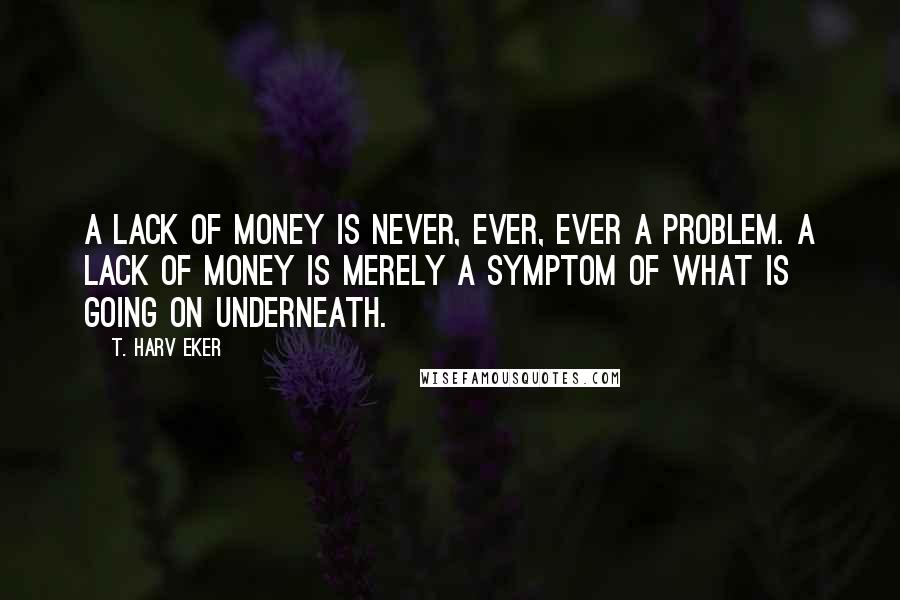 T. Harv Eker Quotes: A lack of money is never, ever, ever a problem. A lack of money is merely a symptom of what is going on underneath.