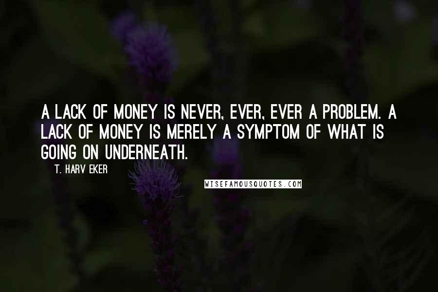 T. Harv Eker Quotes: A lack of money is never, ever, ever a problem. A lack of money is merely a symptom of what is going on underneath.