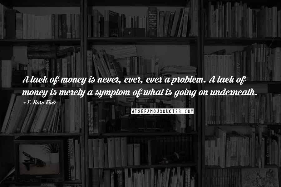 T. Harv Eker Quotes: A lack of money is never, ever, ever a problem. A lack of money is merely a symptom of what is going on underneath.