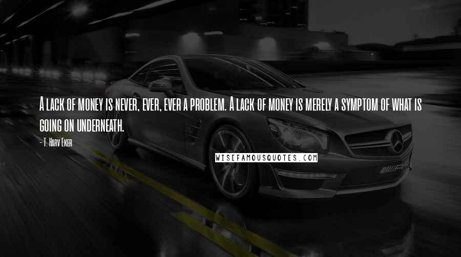 T. Harv Eker Quotes: A lack of money is never, ever, ever a problem. A lack of money is merely a symptom of what is going on underneath.