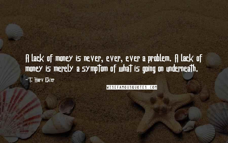 T. Harv Eker Quotes: A lack of money is never, ever, ever a problem. A lack of money is merely a symptom of what is going on underneath.