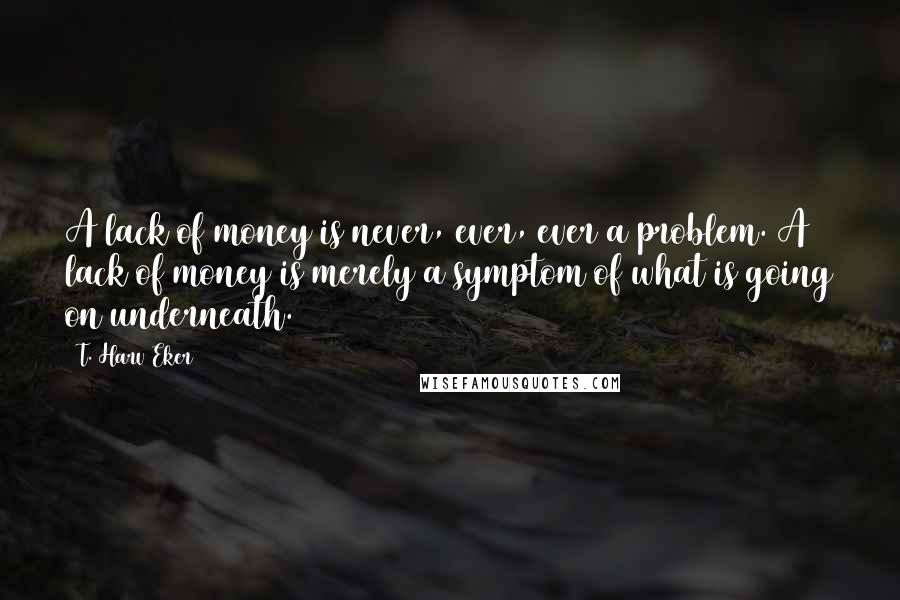 T. Harv Eker Quotes: A lack of money is never, ever, ever a problem. A lack of money is merely a symptom of what is going on underneath.