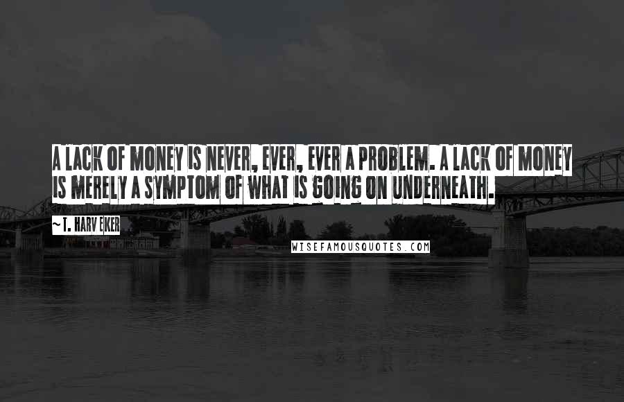 T. Harv Eker Quotes: A lack of money is never, ever, ever a problem. A lack of money is merely a symptom of what is going on underneath.