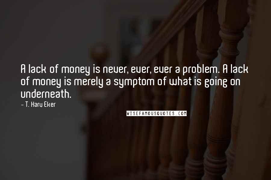 T. Harv Eker Quotes: A lack of money is never, ever, ever a problem. A lack of money is merely a symptom of what is going on underneath.