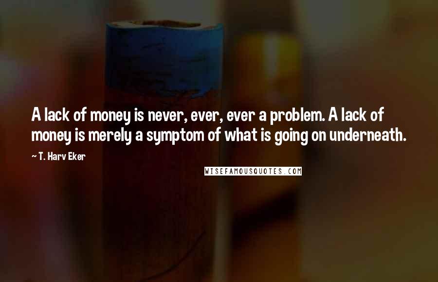 T. Harv Eker Quotes: A lack of money is never, ever, ever a problem. A lack of money is merely a symptom of what is going on underneath.