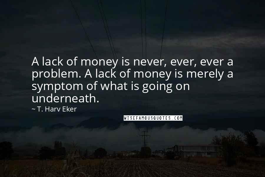 T. Harv Eker Quotes: A lack of money is never, ever, ever a problem. A lack of money is merely a symptom of what is going on underneath.