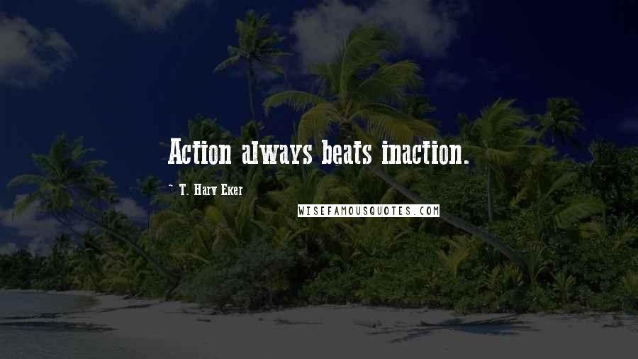 T. Harv Eker Quotes: Action always beats inaction.